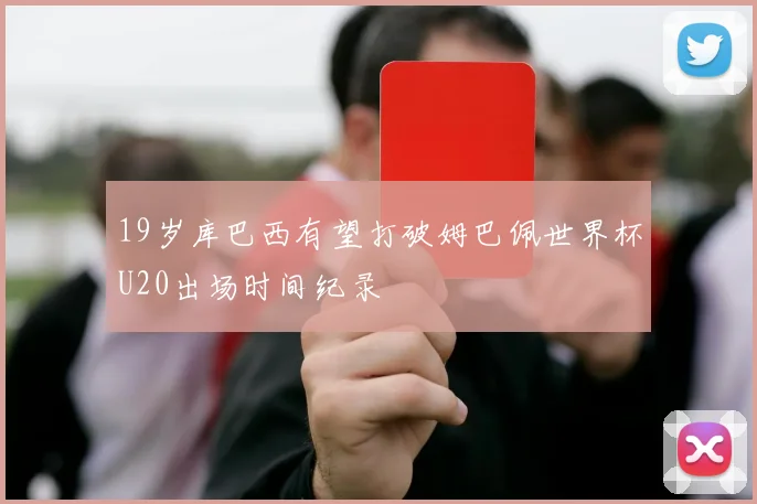 19岁库巴西有望打破姆巴佩世界杯U20出场时间纪录