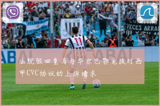 法院驳回皇马与毕尔巴鄂竞技对西甲CVC协议的上诉请求