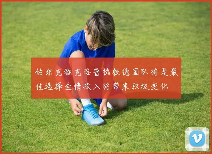 佐尔克称克洛普执教德国队将是最佳选择全情投入将带来积极变化