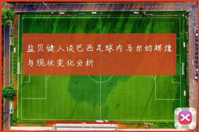 盐贝健人谈巴西足球内马尔的辉煌与现状变化分析