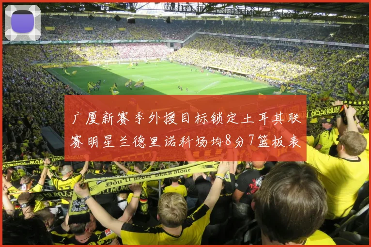 广厦新赛季外援目标锁定土耳其联赛明星兰德里诺科场均8分7篮板表现
