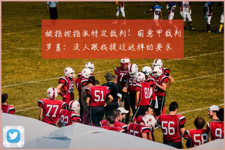 被指控指派特定裁判！前意甲裁判罗基：没人跟我提过这样的要求