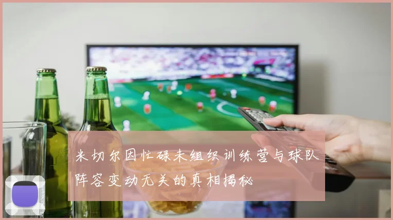 米切尔因忙碌未组织训练营与球队阵容变动无关的真相揭秘