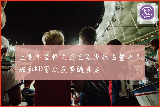 上赛季盖帽之王巴恩斯独占鳌头文班和KD等众星紧随其后
