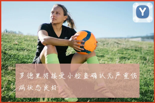 罗德里将接受小检查确认无严重伤病状态良好